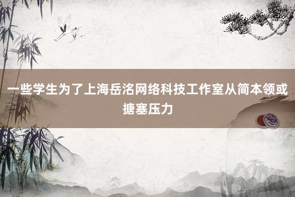 一些学生为了上海岳洺网络科技工作室从简本领或搪塞压力