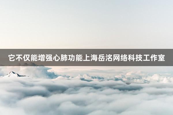 它不仅能增强心肺功能上海岳洺网络科技工作室