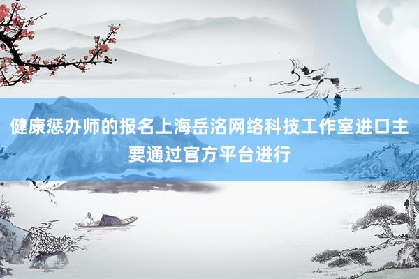 健康惩办师的报名上海岳洺网络科技工作室进口主要通过官方平台进行