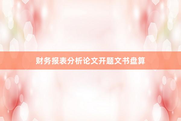 财务报表分析论文开题文书盘算